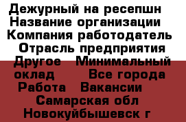 Дежурный на ресепшн › Название организации ­ Компания-работодатель › Отрасль предприятия ­ Другое › Минимальный оклад ­ 1 - Все города Работа » Вакансии   . Самарская обл.,Новокуйбышевск г.